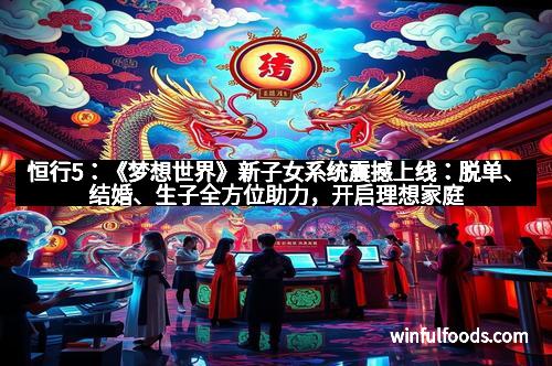 恒行5：《梦想世界》新子女系统震撼上线：脱单、结婚、生子全方位助力，开启理想家庭新篇章！