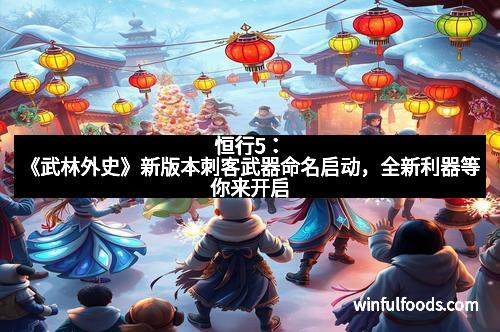 恒行5：《武林外史》新版本刺客武器命名启动，全新利器等你来开启